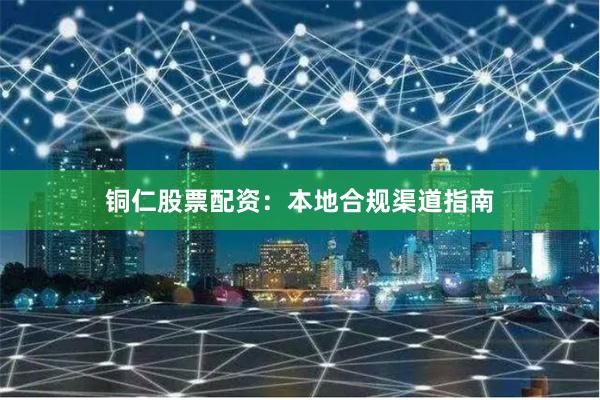 铜仁股票配资：本地合规渠道指南