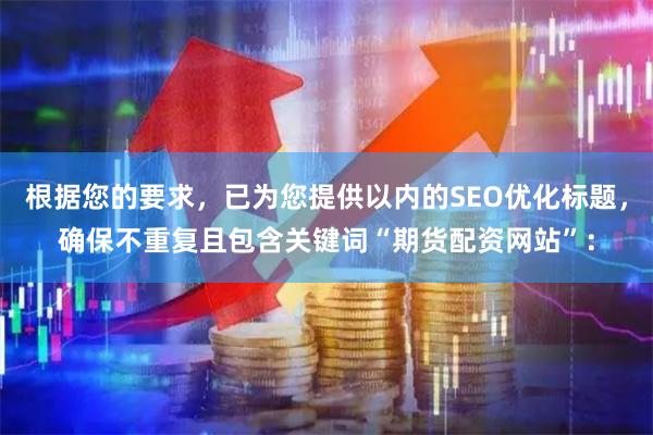 根据您的要求，已为您提供以内的SEO优化标题，确保不重复且包含关键词“期货配资网站”：
